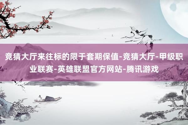 竞猜大厅来往标的限于套期保值-竞猜大厅-甲级职业联赛-英雄联盟官方网站-腾讯游戏