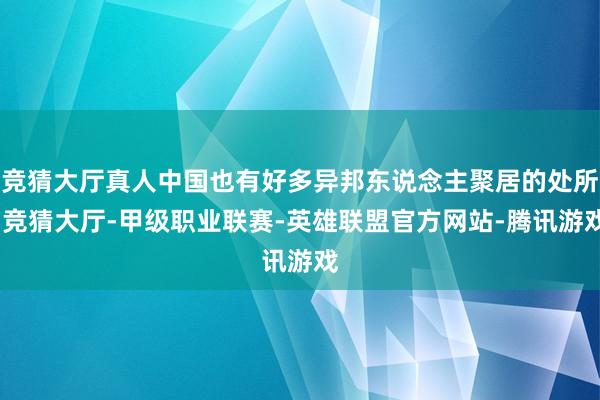 竞猜大厅真人中国也有好多异邦东说念主聚居的处所-竞猜大厅-甲级职业联赛-英雄联盟官方网站-腾讯游戏