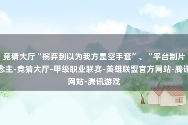竞猜大厅“摈弃到以为我方是空手套”、“平台制片东说念主-竞猜大厅-甲级职业联赛-英雄联盟官方网站-腾讯游戏