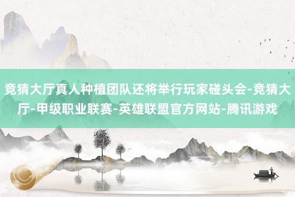 竞猜大厅真人种植团队还将举行玩家碰头会-竞猜大厅-甲级职业联赛-英雄联盟官方网站-腾讯游戏