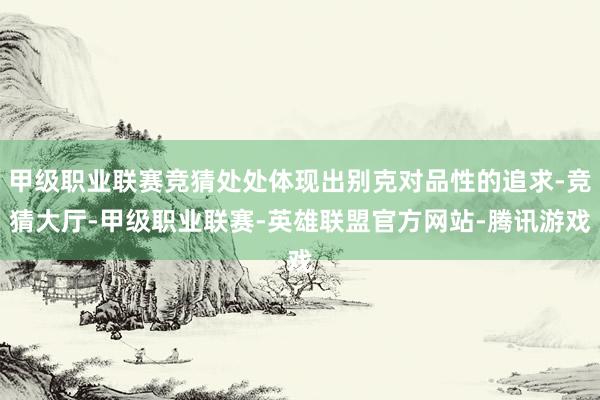 甲级职业联赛竞猜处处体现出别克对品性的追求-竞猜大厅-甲级职业联赛-英雄联盟官方网站-腾讯游戏