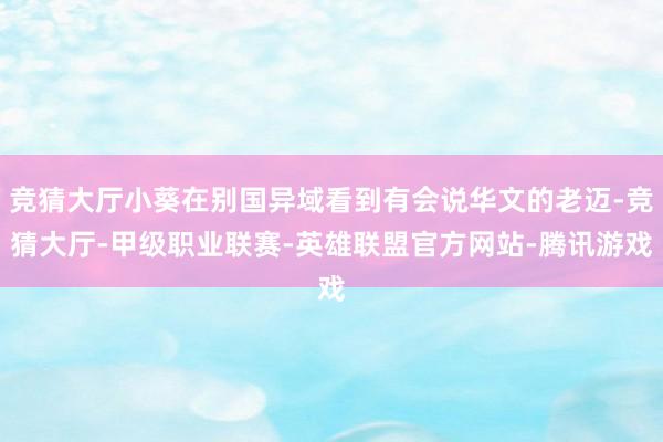 竞猜大厅小葵在别国异域看到有会说华文的老迈-竞猜大厅-甲级职业联赛-英雄联盟官方网站-腾讯游戏