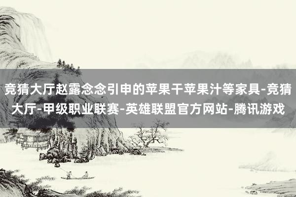 竞猜大厅赵露念念引申的苹果干苹果汁等家具-竞猜大厅-甲级职业联赛-英雄联盟官方网站-腾讯游戏