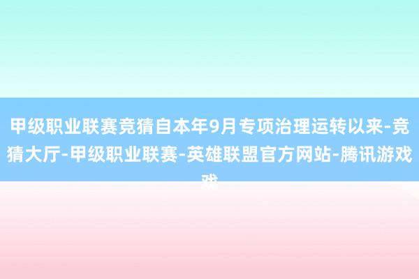 甲级职业联赛竞猜自本年9月专项治理运转以来-竞猜大厅-甲级职业联赛-英雄联盟官方网站-腾讯游戏