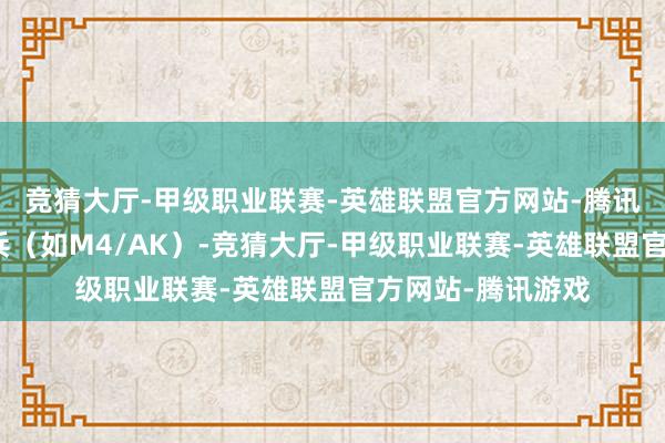 竞猜大厅-甲级职业联赛-英雄联盟官方网站-腾讯游戏再买主战刀兵（如M4/AK）-竞猜大厅-甲级职业联赛-英雄联盟官方网站-腾讯游戏