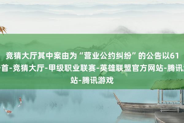 竞猜大厅其中案由为“营业公约纠纷”的公告以61则居首-竞猜大厅-甲级职业联赛-英雄联盟官方网站-腾讯游戏