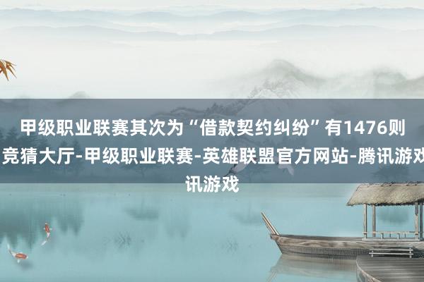 甲级职业联赛其次为“借款契约纠纷”有1476则-竞猜大厅-甲级职业联赛-英雄联盟官方网站-腾讯游戏