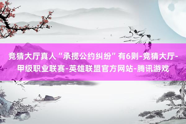 竞猜大厅真人“承揽公约纠纷”有6则-竞猜大厅-甲级职业联赛-英雄联盟官方网站-腾讯游戏