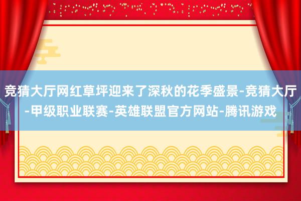 竞猜大厅网红草坪迎来了深秋的花季盛景-竞猜大厅-甲级职业联赛-英雄联盟官方网站-腾讯游戏