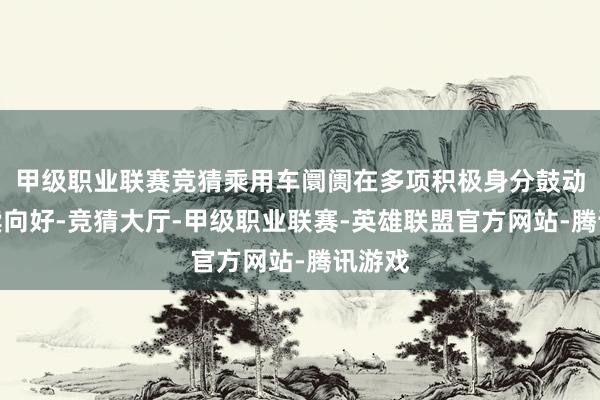 甲级职业联赛竞猜乘用车阛阓在多项积极身分鼓动下握续向好-竞猜大厅-甲级职业联赛-英雄联盟官方网站-腾讯游戏