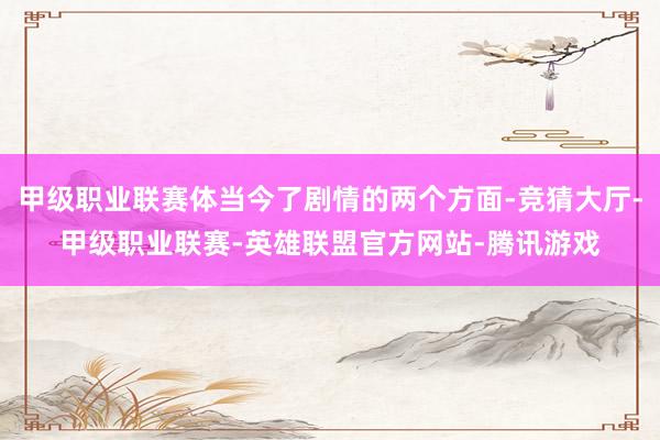 甲级职业联赛体当今了剧情的两个方面-竞猜大厅-甲级职业联赛-英雄联盟官方网站-腾讯游戏