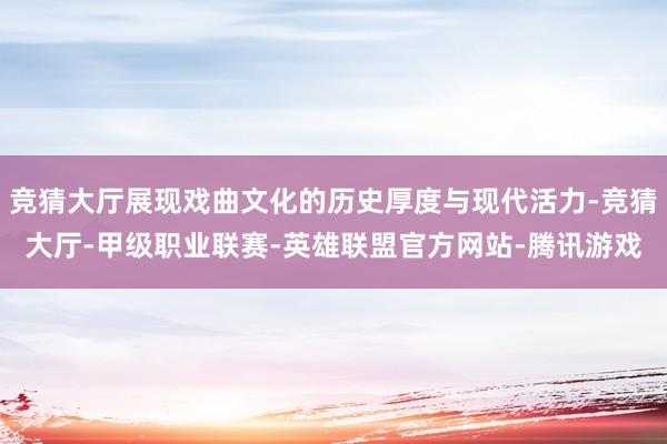 竞猜大厅展现戏曲文化的历史厚度与现代活力-竞猜大厅-甲级职业联赛-英雄联盟官方网站-腾讯游戏