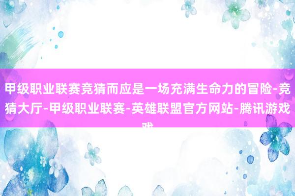 甲级职业联赛竞猜而应是一场充满生命力的冒险-竞猜大厅-甲级职业联赛-英雄联盟官方网站-腾讯游戏