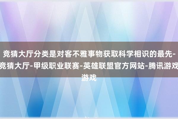 竞猜大厅分类是对客不雅事物获取科学相识的最先-竞猜大厅-甲级职业联赛-英雄联盟官方网站-腾讯游戏