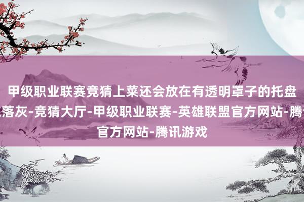 甲级职业联赛竞猜上菜还会放在有透明罩子的托盘里防患落灰-竞猜大厅-甲级职业联赛-英雄联盟官方网站-腾讯游戏