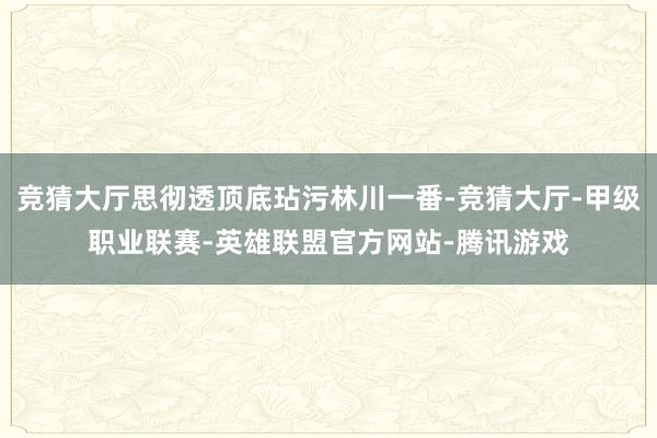 竞猜大厅思彻透顶底玷污林川一番-竞猜大厅-甲级职业联赛-英雄联盟官方网站-腾讯游戏