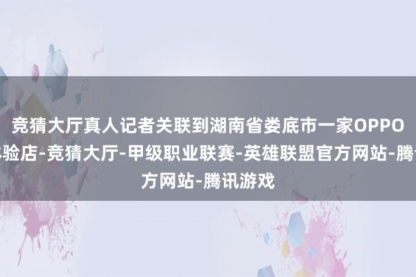 竞猜大厅真人记者关联到湖南省娄底市一家OPPO授权体验店-竞猜大厅-甲级职业联赛-英雄联盟官方网站-腾讯游戏