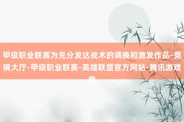 甲级职业联赛为充分发达战术的调换和激发作品-竞猜大厅-甲级职业联赛-英雄联盟官方网站-腾讯游戏