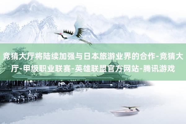 竞猜大厅将陆续加强与日本旅游业界的合作-竞猜大厅-甲级职业联赛-英雄联盟官方网站-腾讯游戏