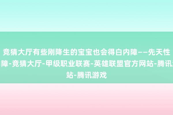 竞猜大厅有些刚降生的宝宝也会得白内障——先天性白内障-竞猜大厅-甲级职业联赛-英雄联盟官方网站-腾讯游戏