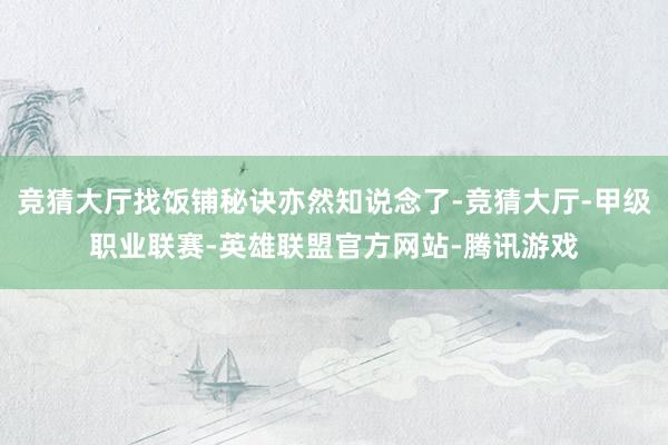 竞猜大厅找饭铺秘诀亦然知说念了-竞猜大厅-甲级职业联赛-英雄联盟官方网站-腾讯游戏