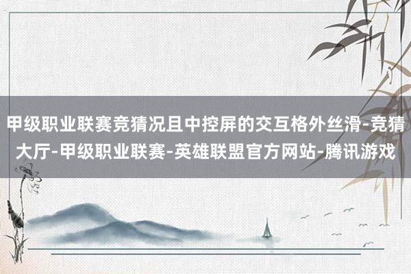 甲级职业联赛竞猜况且中控屏的交互格外丝滑-竞猜大厅-甲级职业联赛-英雄联盟官方网站-腾讯游戏