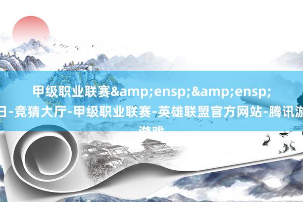 甲级职业联赛&ensp;&ensp;近日-竞猜大厅-甲级职业联赛-英雄联盟官方网站-腾讯游戏