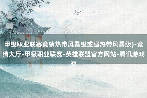 甲级职业联赛竞猜热带风暴级或强热带风暴级)-竞猜大厅-甲级职业联赛-英雄联盟官方网站-腾讯游戏