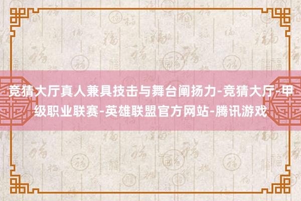 竞猜大厅真人兼具技击与舞台阐扬力-竞猜大厅-甲级职业联赛-英雄联盟官方网站-腾讯游戏