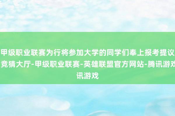 甲级职业联赛为行将参加大学的同学们奉上报考提议-竞猜大厅-甲级职业联赛-英雄联盟官方网站-腾讯游戏
