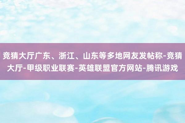 竞猜大厅广东、浙江、山东等多地网友发帖称-竞猜大厅-甲级职业联赛-英雄联盟官方网站-腾讯游戏