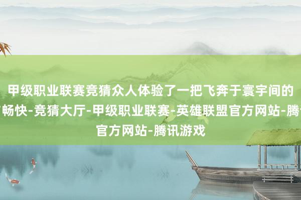 甲级职业联赛竞猜众人体验了一把飞奔于寰宇间的摆脱与畅快-竞猜大厅-甲级职业联赛-英雄联盟官方网站-腾讯游戏