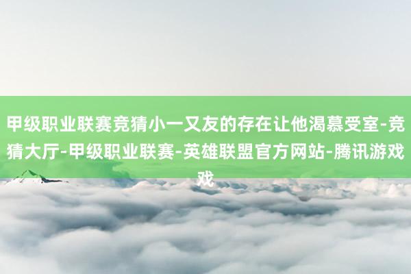 甲级职业联赛竞猜小一又友的存在让他渴慕受室-竞猜大厅-甲级职业联赛-英雄联盟官方网站-腾讯游戏