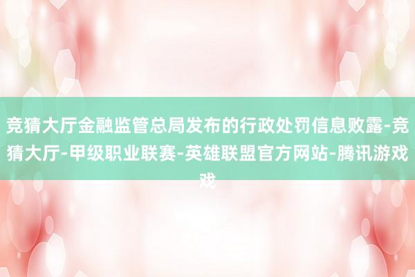 竞猜大厅金融监管总局发布的行政处罚信息败露-竞猜大厅-甲级职业联赛-英雄联盟官方网站-腾讯游戏