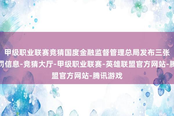 甲级职业联赛竞猜国度金融监督管理总局发布三张行政处罚信息-竞猜大厅-甲级职业联赛-英雄联盟官方网站-腾讯游戏