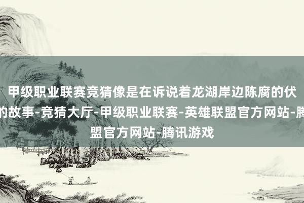 甲级职业联赛竞猜像是在诉说着龙湖岸边陈腐的伏羲女娲的故事-竞猜大厅-甲级职业联赛-英雄联盟官方网站-腾讯游戏