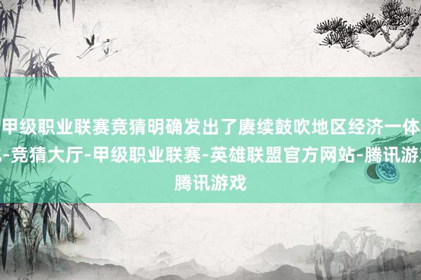 甲级职业联赛竞猜明确发出了赓续鼓吹地区经济一体化-竞猜大厅-甲级职业联赛-英雄联盟官方网站-腾讯游戏
