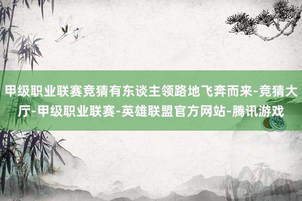 甲级职业联赛竞猜有东谈主领路地飞奔而来-竞猜大厅-甲级职业联赛-英雄联盟官方网站-腾讯游戏