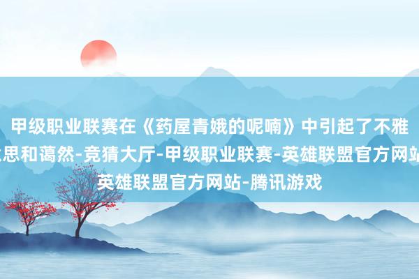 甲级职业联赛在《药屋青娥的呢喃》中引起了不雅众的意思意思和蔼然-竞猜大厅-甲级职业联赛-英雄联盟官方网站-腾讯游戏