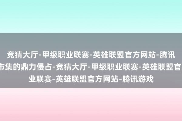 竞猜大厅-甲级职业联赛-英雄联盟官方网站-腾讯游戏加上新动力市集的鼎力侵占-竞猜大厅-甲级职业联赛-英雄联盟官方网站-腾讯游戏