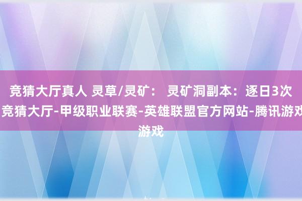 竞猜大厅真人 灵草/灵矿： 灵矿洞副本：逐日3次-竞猜大厅-甲级职业联赛-英雄联盟官方网站-腾讯游戏