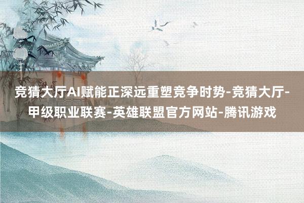 竞猜大厅AI赋能正深远重塑竞争时势-竞猜大厅-甲级职业联赛-英雄联盟官方网站-腾讯游戏