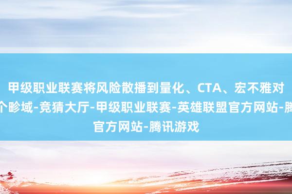 甲级职业联赛将风险散播到量化、CTA、宏不雅对冲等多个畛域-竞猜大厅-甲级职业联赛-英雄联盟官方网站-腾讯游戏