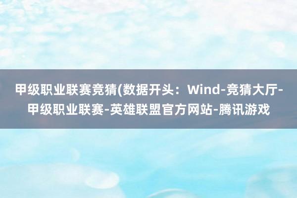 甲级职业联赛竞猜(数据开头：Wind-竞猜大厅-甲级职业联赛-英雄联盟官方网站-腾讯游戏