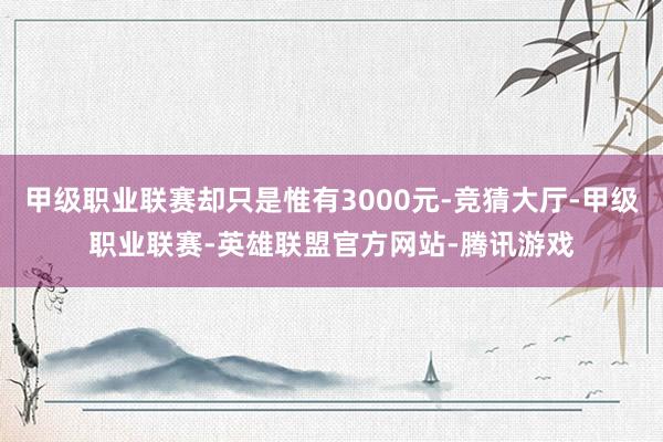 甲级职业联赛却只是惟有3000元-竞猜大厅-甲级职业联赛-英雄联盟官方网站-腾讯游戏