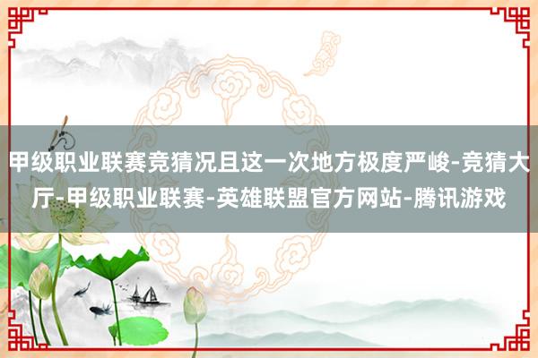 甲级职业联赛竞猜况且这一次地方极度严峻-竞猜大厅-甲级职业联赛-英雄联盟官方网站-腾讯游戏