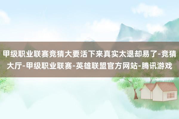 甲级职业联赛竞猜大要活下来真实太退却易了-竞猜大厅-甲级职业联赛-英雄联盟官方网站-腾讯游戏