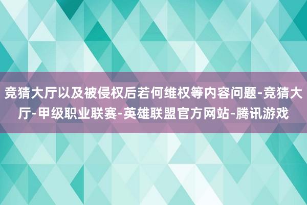 竞猜大厅以及被侵权后若何维权等内容问题-竞猜大厅-甲级职业联赛-英雄联盟官方网站-腾讯游戏