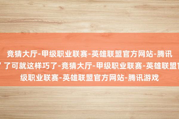 竞猜大厅-甲级职业联赛-英雄联盟官方网站-腾讯游戏直播变“戏场”了可就这样巧了-竞猜大厅-甲级职业联赛-英雄联盟官方网站-腾讯游戏