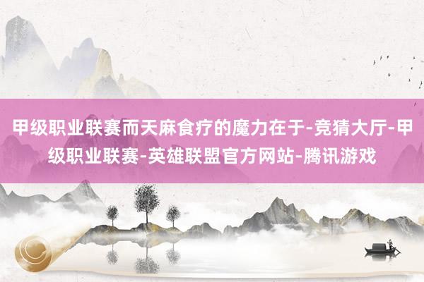 甲级职业联赛而天麻食疗的魔力在于-竞猜大厅-甲级职业联赛-英雄联盟官方网站-腾讯游戏